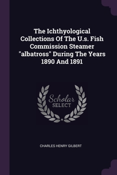 Paperback The Ichthyological Collections Of The U.s. Fish Commission Steamer "albatross" During The Years 1890 And 1891 Book