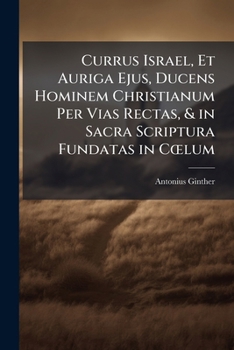 Currus Israel, Et Auriga Ejus, Ducens Hominem Christianum Per Vias Rectas, & in Sacra Scriptura Fundatas in Cœlum: Opus Omnibus Quidem Christianis, ... Ad Meditandum & Prædi...