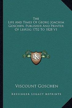 Paperback The Life And Times Of Georg Joachim Goschen, Publisher And Printer Of Leipzig 1752 To 1828 V1 Book