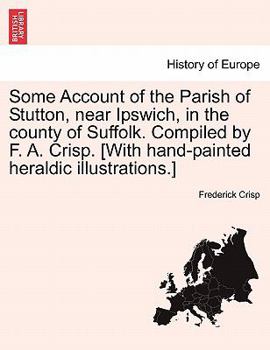 Some Account of the Parish of Stutton, near Ipswich, in the county of Suffolk. Compiled by F. A. Crisp. [With hand-painted heraldic illustrations.]