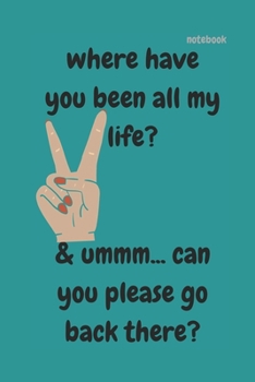 WHERE HAVE YOU BEEN ALL MY LIFE: FUNNY NOTEBOOK