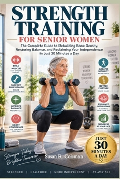 STRENGTH TRAINING FOR SENIOR WOMEN: The Complete Guide to Rebuilding Bone Density, Restoring Balance, and Reclaiming Your Independence in Just 30 Minutes a Day