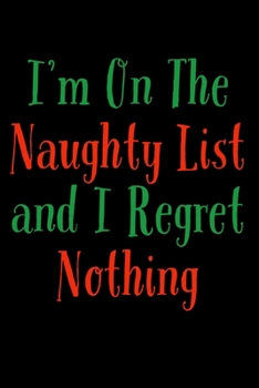 I'm On The Naughty List And I Regret Nothing: Funny Santa's List Notebook| Journal|Diary|Organizer Gift For Christmas and Birthday (6x9) 100 Pages ... Souvenir Present for Friends and Family 2019.