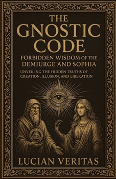 The Forbidden Teachings Of The Gnostics: Lost Knowledge of the Demiurge, Sophia, and the Secret Path to Enlightenment