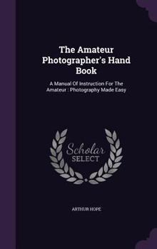 Hardcover The Amateur Photographer's Hand Book: A Manual Of Instruction For The Amateur: Photography Made Easy Book