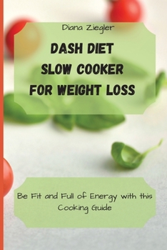 Dash Diet Slow Cooker for Weight Loss: Be Fit and Full of Energy with this Cooking Guide