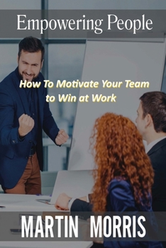 Empowering People: How to Motivate Your Team to Win at Work