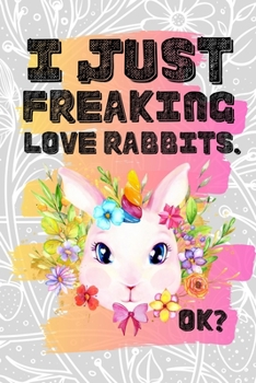 I Just Freaking Love Rabbits. Ok?: Pretty Floral Boho Girls Journal For Leporidae Bunny Lover - 120 Pages (6" x 9") Funny Gift Ideas For Female Friends