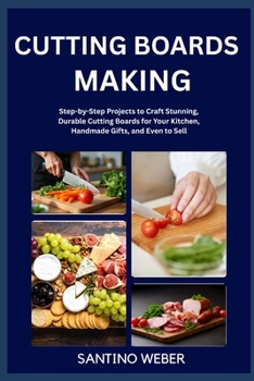 CUTTING BOARDS MAKING: Step-by-Step Projects to Craft Stunning, Durable Cutting Boards for Your Kitchen, Handmade Gifts, and Even to Sell