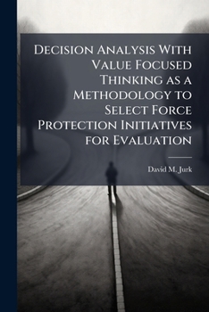 Paperback Decision Analysis With Value Focused Thinking as a Methodology to Select Force Protection Initiatives for Evaluation Book