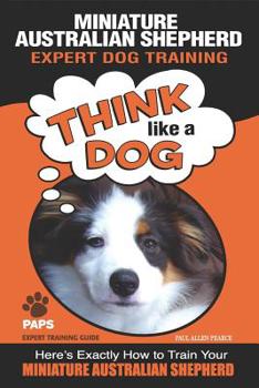 Paperback MINIATURE AUSTRALIAN SHEPHERD Expert Dog Training: "Think Like a Dog" Here's Exactly How to Train Your Miniature Australian Shepherd Book