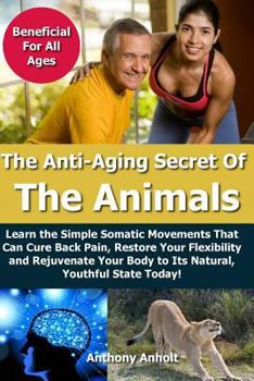 Paperback Anti Aging Secret of the Animals: Learn the Simple Somatic Movements That Can Cure Back Pain, Restore Your Flexibility and Rejuvenate Your Body to Its Book