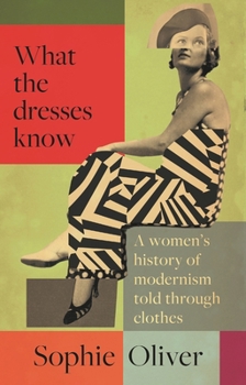 What the Dresses Know : A Women's History of Modernism Told Through Clothes