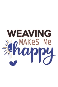 Weaving Makes Me Happy  Weaving Lovers Weaving OBSESSION Notebook A beautiful: Lined Notebook / Journal Gift, , 120 Pages, 6 x 9 inches , Personal ... Journal, Customized Journal, The Diary