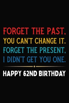 Forget The Past You Can't Change It Forget The Present I Didn't Get You One Happy 62nd Birthday: Funny 62 Year Old Journal / Notebook / Appreciation ... Alternative ( 6 x 9 - 120 Blank Lined Pages )