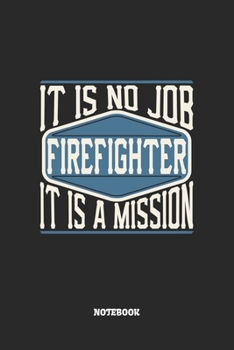 Firefighter Notebook - It Is No Job, It Is A Mission: Blank Composition Notebook to Take Notes at Work. Plain white Pages. Bullet Point Diary, To-Do-List or Journal For Men and Women.