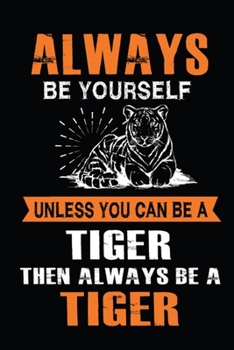 Always Be Yourself Unless You Can Be A Tiger Then Always Be A Tiger: This Unless You Can Be A Tiger Notebook For Boys And Girls.  Cute Cream Paper 6*9 ... Writing Daily Routine, Journal and Hand Note