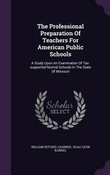 The Professional Preparation Of Teachers For American Public Schools: A Study Upon An Examination Of Tax-supported Normal Schools In The State Of Missouri...