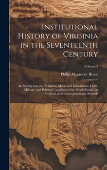 Hardcover Institutional History of Virginia in the Seventeenth Century: An Inquiry Into the Religious, Moral and Educational, Legal, Military, and Political Con Book