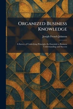 Organized Business Knowledge: A Survey of Underlying Principles So Essential to Business Understanding and Success