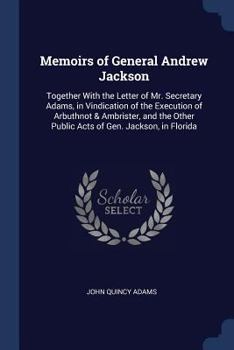 Paperback Memoirs of General Andrew Jackson: Together With the Letter of Mr. Secretary Adams, in Vindication of the Execution of Arbuthnot & Ambrister, and the Book