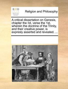Paperback A Critical Dissertation on Genesis, Chapter the IID, Verse the 1st, Wherein the Doctrine of the Trinity, and Their Creative Power, Is Expresly Asserte Book