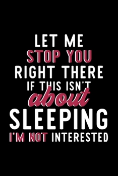 Let Me Stop You Right There If This Isn't About Sleeping I'm Not Interested: Notebook for Sleeping Lover | Great Christmas & Birthday Gift Idea for ... | Sleeping Fan Diary | 120 pages 6x9 inches