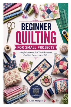 Paperback Beginner Quilting for Small Projects: Simple Patterns For Table Runners, Cushion Covers, And Gifts Book