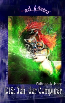 AD ASTRA 012: Ich, der Computer: : »Remake des gleichnamigen Romans von 1979, erschienen in der SF-Reihe TERRA ASTRA als Band 407 bei Pabel/Moewig!« (AD ASTRA Heftausgabe)