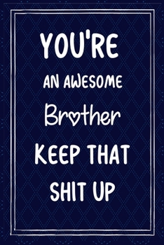 Paperback You're An Awesome Brother Keep That Shit Up: Funny Lined Journal Gift For Brother During Valentineday/Brother's Birthday Book