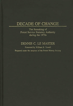 Decade of Change: The Remaking of Forest Service Statutory Authority During the 1970s - Book #113 of the Contributions in Political Science