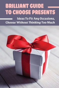 Paperback Brilliant Guide To Choose Presents: Ideas To Fit Any Occasions, Choose Without Thinking Too Much: Gift Proposals For Various Occasions Book