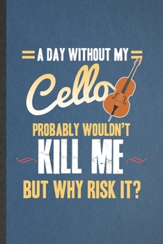 Paperback A Day Without My Cello Probably Wouldn't Kill Me but Why Risk It: Funny Music Teacher Lover Lined Notebook/ Blank Journal For Cellist Cello Player Stu Book