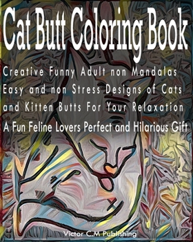 Cat Butt Coloring Book: Creative Funny Adult non Mandalas Easy and non Stress Designs of Cats and Kitten Butts For Your Relaxation. A Fun Feline Lovers Perfect and Hilarious Gift