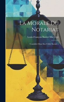 La Morale Du Notariat: Considéré Dans Son Utilité Sociale...