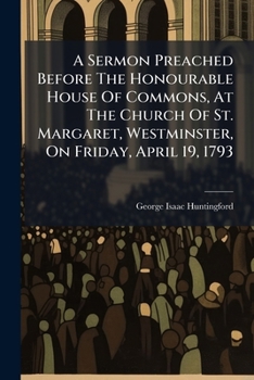 A sermon preached before the Honourable House of Commons, at the church of St. Margaret, Westminster, on Friday, April 19, 1793: ... By George Isaac Huntingford, ...