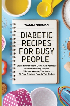 Paperback Diabetic Recipes for Busy People: Learn How To Make Quick And Delicious Diabetic-Friendly Recipes Without Wasting Too Much Of Your Precious Time In Th Book