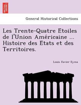 Les Trente-Quatre Étoiles de l'Union Américaine ... Histoire des États et des Territoires.
