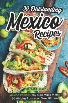Paperback 30 Outstanding Mexico Recipes: Mexico Recipes You Can Make Within 30 Minutes from Your Own Kitchen Book