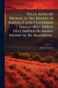 Delle Antiche Prosincie Del Regno Di Napoli E Loro Governo Dalla Deca Derza Dell'imperio Romano Infino Al Re Manfredi...