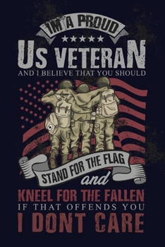 I'm A Proud US Veteran And I Believe That You Should Stand For The Flag And Kneel For The Fallen If That Offends You I Don't Care: Proud American Veteran Diary - Writing Book
