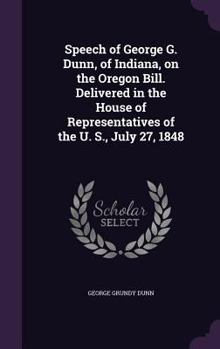 Hardcover Speech of George G. Dunn, of Indiana, on the Oregon Bill. Delivered in the House of Representatives of the U. S., July 27, 1848 Book