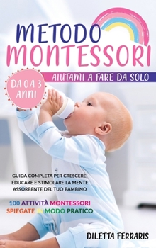 Metodo Montessori: Aiutami a Fare da Solo da 0 a 3 anni! Guida Completa per Crescere, Educare e Stimolare la Mente Assorbente del Tuo Bambino. 100 ... Spiegate in Modo Pratico