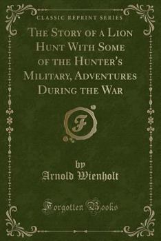 Paperback The Story of a Lion Hunt with Some of the Hunter's Military, Adventures During the War (Classic Reprint) Book