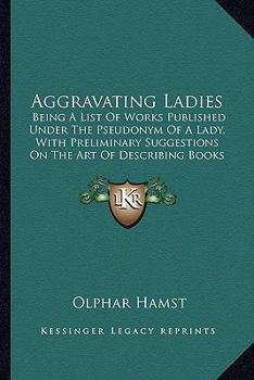 Paperback Aggravating Ladies: Being A List Of Works Published Under The Pseudonym Of A Lady, With Preliminary Suggestions On The Art Of Describing B Book