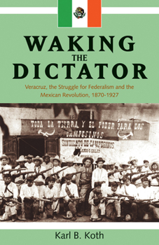 Waking the Dictator: Veracruz, the Struggle for Federalism and the Mexican Revolution 1824-1927 (Latin American and Caribbean Series)