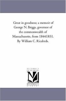 Paperback Great in Goodness; A Memoir of George N. Briggs, Governor of the Commonwealth of Massachusetts, From 1844-1851. by William C. Ricahrds. Book