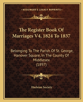 Paperback The Register Book Of Marriages V4, 1824 To 1837: Belonging To The Parish Of St. George, Hanover Square, In The County Of Middlesex (1897) Book