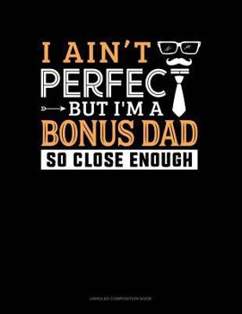 I Ain't Perfect But I'm A Bonus Dad So Close Enough: Unruled Composition Book