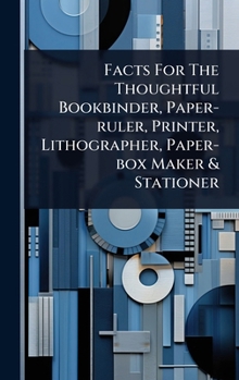 Hardcover Facts For The Thoughtful Bookbinder, Paper-ruler, Printer, Lithographer, Paper-box Maker & Stationer Book